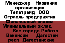 Менеджер › Название организации ­ Телетрейд, ООО › Отрасль предприятия ­ Финансовый анализ › Минимальный оклад ­ 40 000 - Все города Работа » Вакансии   . Дагестан респ.,Дагестанские Огни г.